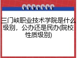 三门峡职业技术学院是什么级别，公办还是民办(院校性质级别)