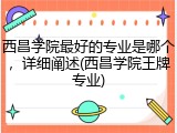 西昌学院最好的专业是哪个，详细阐述(西昌学院王牌专业)
