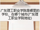 广东理工职业学院是哪里的学校，在哪个城市(广东理工职业学院地址)