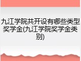 九江学院共开设有哪些类型奖学金(九江学院奖学金类别)