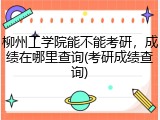 柳州工学院能不能考研，成绩在哪里查询(考研成绩查询)