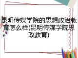 昆明传媒学院的思想政治教育怎么样(昆明传媒学院思政教育)