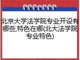 北京大学法学院专业开设有哪些,特色在哪(北大法学院专业特色)