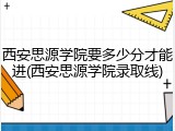 西安思源学院要多少分才能进(西安思源学院录取线)