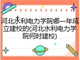 河北水利电力学院哪一年成立建校的(河北水利电力学院何时建校)