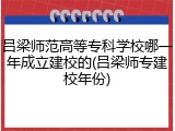 吕梁师范高等专科学校哪一年成立建校的(吕梁师专建校年份)