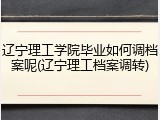 辽宁理工学院毕业如何调档案呢(辽宁理工档案调转)