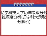辽宁科技大学历年录取分数线深度分析(辽宁科大录取分解析)