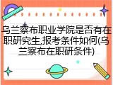 乌兰察布职业学院是否有在职研究生,报考条件如何(乌兰察布在职研条件)