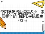 邵阳学院招生编码多少，隶属哪个部门(邵阳学院招生代码)