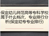 保定幼儿师范高等专科学校属于什么档次，专业排行分析(保定幼专专业排行)