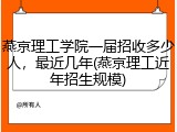 燕京理工学院一届招收多少人，最近几年(燕京理工近年招生规模)