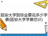 延安大学到毕业要花多少学费(延安大学学费总计)