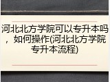 河北北方学院可以专升本吗，如何操作(河北北方学院专升本流程)