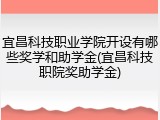 宜昌科技职业学院开设有哪些奖学和助学金(宜昌科技职院奖助学金)
