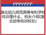 湖北幼儿师范高等专科学校校训是什么，校长介绍(湖北幼专校训校长)