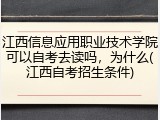 江西信息应用职业技术学院可以自考去读吗，为什么(江西自考招生条件)