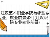 江汉艺术职业学院有哪些专业，就业前景如何(江汉职院专业就业前景)