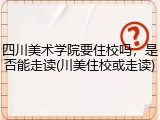四川美术学院要住校吗，是否能走读(川美住校或走读)