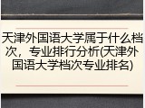 天津外国语大学属于什么档次，专业排行分析(天津外国语大学档次专业排名)