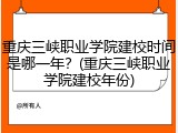 重庆三峡职业学院建校时间是哪一年？(重庆三峡职业学院建校年份)