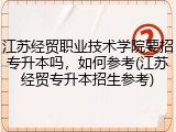 江苏经贸职业技术学院要招专升本吗，如何参考(江苏经贸专升本招生参考)