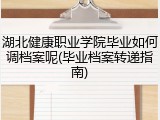 湖北健康职业学院毕业如何调档案呢(毕业档案转递指南)