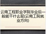 云南工程职业学院毕业后一般能干什么呢(云南工院就业方向)