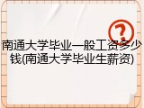 南通大学毕业一般工资多少钱(南通大学毕业生薪资)