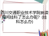 四川交通职业技术学院就读期间挂科了怎么办呢？(挂科怎么办)