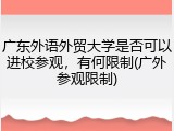 广东外语外贸大学是否可以进校参观，有何限制(广外参观限制)