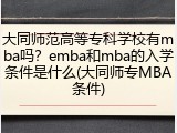 大同师范高等专科学校有mba吗？emba和mba的入学条件是什么(大同师专MBA条件)