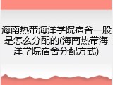 海南热带海洋学院宿舍一般是怎么分配的(海南热带海洋学院宿舍分配方式)
