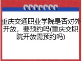 重庆交通职业学院是否对外开放，要预约吗(重庆交职院开放需预约吗)