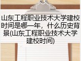 山东工程职业技术大学建校时间是哪一年，什么历史背景(山东工程职业技术大学建校时间)