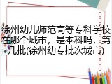 徐州幼儿师范高等专科学校在哪个城市，是本科吗，第几批(徐州幼专批次城市)