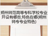 朔州师范高等专科学校专业开设有哪些,特色在哪(朔州师专专业特色)
