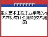 重庆艺术工程职业学院的校名来历有什么渊源(校名渊源)