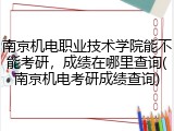 南京机电职业技术学院能不能考研，成绩在哪里查询(南京机电考研成绩查询)