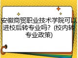 安徽商贸职业技术学院可以进校后转专业吗？(校内转专业政策)