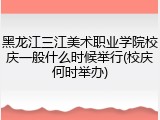 黑龙江三江美术职业学院校庆一般什么时候举行(校庆何时举办)