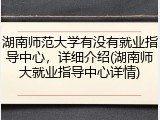 湖南师范大学有没有就业指导中心，详细介绍(湖南师大就业指导中心详情)
