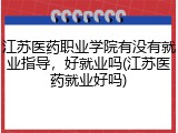 江苏医药职业学院有没有就业指导，好就业吗(江苏医药就业好吗)