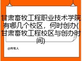 甘肃畜牧工程职业技术学院有哪几个校区，何时创办(甘肃畜牧工程校区与创办时间)