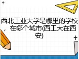 西北工业大学是哪里的学校，在哪个城市(西工大在西安)