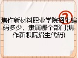 焦作新材料职业学院招生编码多少，隶属哪个部门(焦作新职院招生代码)