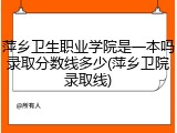 萍乡卫生职业学院是一本吗录取分数线多少(萍乡卫院录取线)