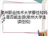 泉州职业技术大学要住校吗，是否能走读(泉州大学走读住校)