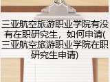 三亚航空旅游职业学院有没有在职研究生，如何申请(三亚航空旅游职业学院在职研究生申请)