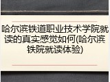 哈尔滨铁道职业技术学院就读的真实感觉如何(哈尔滨铁院就读体验)
